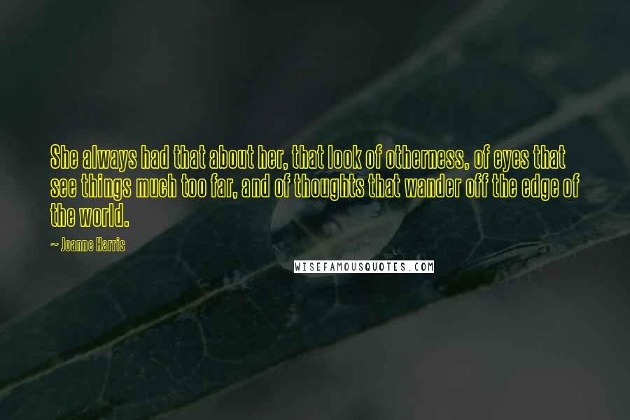 Joanne Harris Quotes: She always had that about her, that look of otherness, of eyes that see things much too far, and of thoughts that wander off the edge of the world.