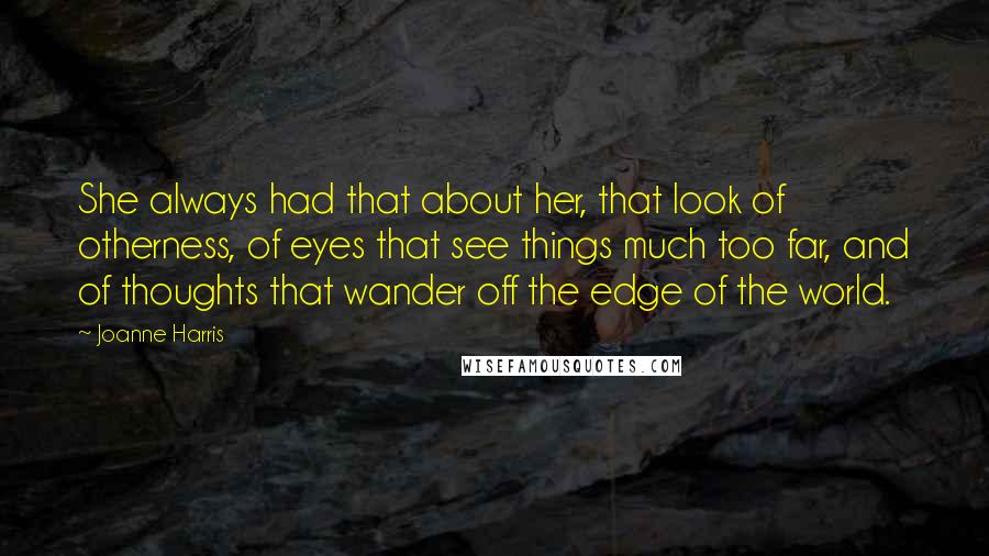 Joanne Harris Quotes: She always had that about her, that look of otherness, of eyes that see things much too far, and of thoughts that wander off the edge of the world.