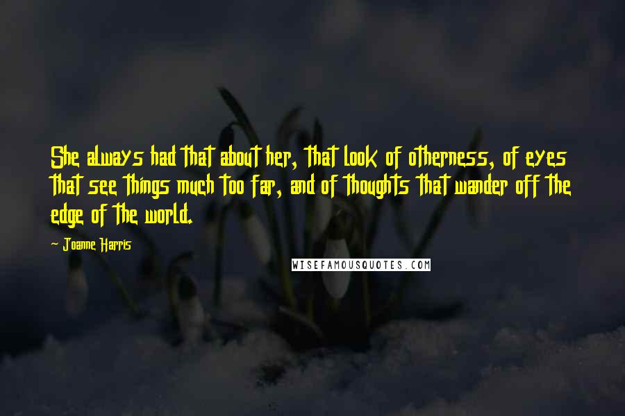 Joanne Harris Quotes: She always had that about her, that look of otherness, of eyes that see things much too far, and of thoughts that wander off the edge of the world.