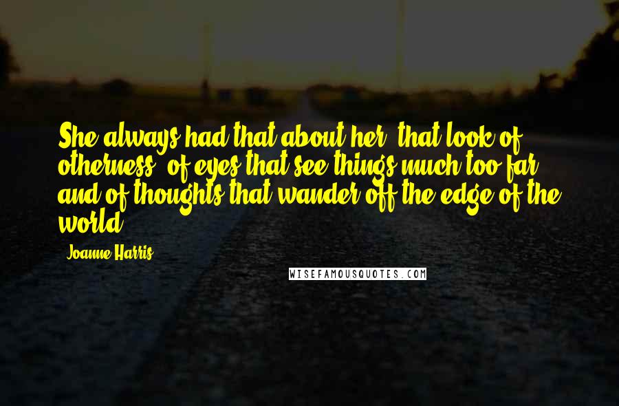 Joanne Harris Quotes: She always had that about her, that look of otherness, of eyes that see things much too far, and of thoughts that wander off the edge of the world.