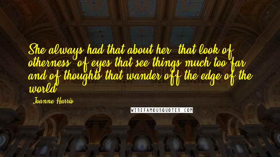 Joanne Harris Quotes: She always had that about her, that look of otherness, of eyes that see things much too far, and of thoughts that wander off the edge of the world.