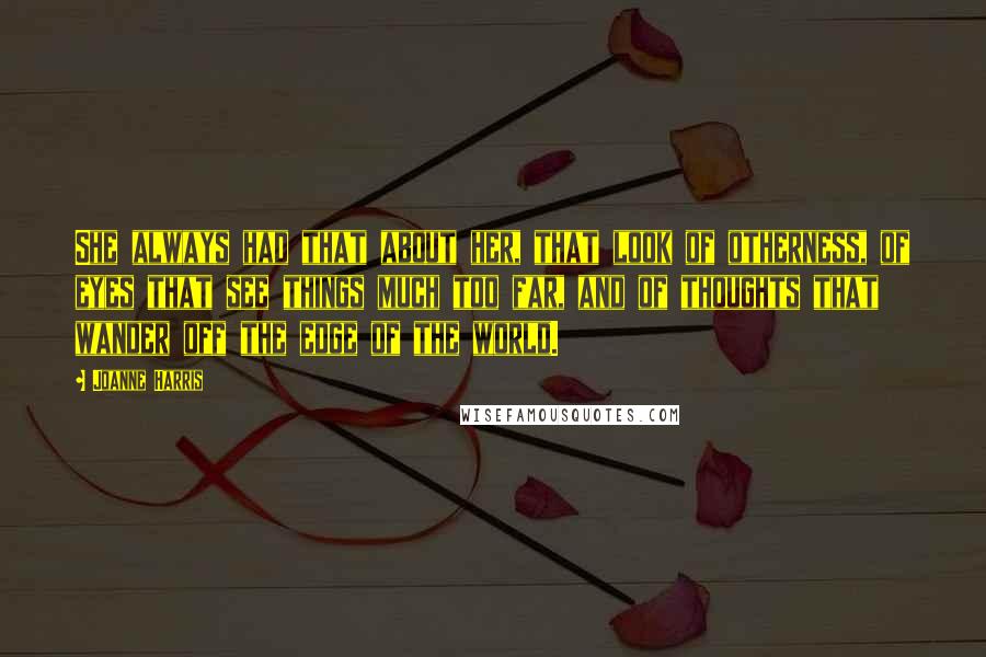 Joanne Harris Quotes: She always had that about her, that look of otherness, of eyes that see things much too far, and of thoughts that wander off the edge of the world.