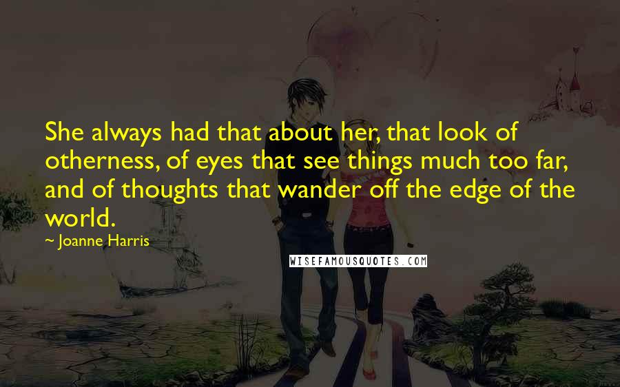 Joanne Harris Quotes: She always had that about her, that look of otherness, of eyes that see things much too far, and of thoughts that wander off the edge of the world.