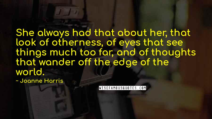 Joanne Harris Quotes: She always had that about her, that look of otherness, of eyes that see things much too far, and of thoughts that wander off the edge of the world.