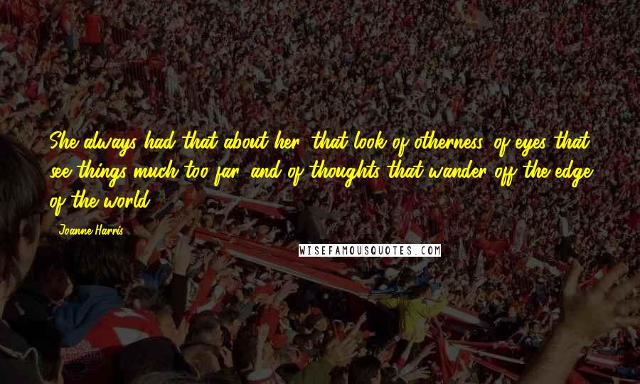 Joanne Harris Quotes: She always had that about her, that look of otherness, of eyes that see things much too far, and of thoughts that wander off the edge of the world.