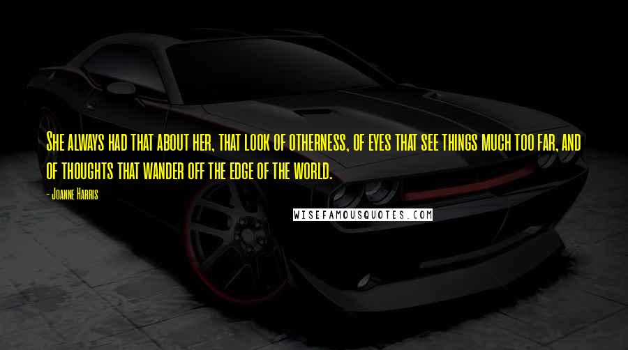 Joanne Harris Quotes: She always had that about her, that look of otherness, of eyes that see things much too far, and of thoughts that wander off the edge of the world.