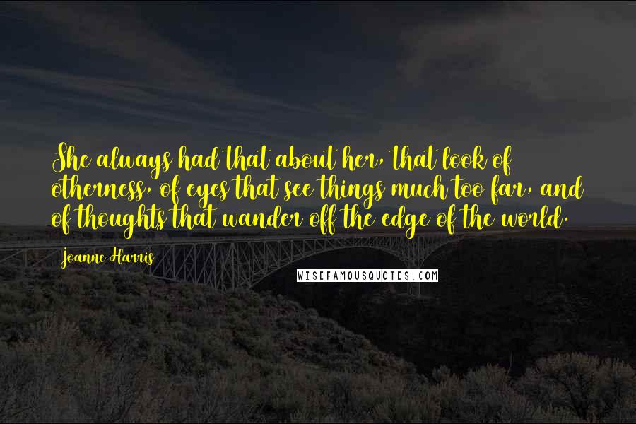 Joanne Harris Quotes: She always had that about her, that look of otherness, of eyes that see things much too far, and of thoughts that wander off the edge of the world.