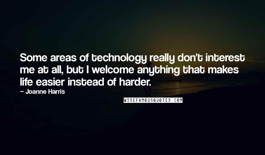 Joanne Harris Quotes: Some areas of technology really don't interest me at all, but I welcome anything that makes life easier instead of harder.