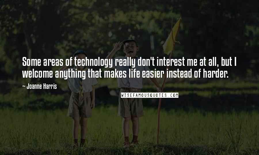 Joanne Harris Quotes: Some areas of technology really don't interest me at all, but I welcome anything that makes life easier instead of harder.