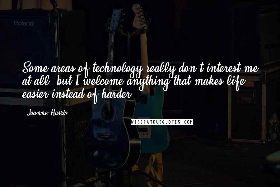 Joanne Harris Quotes: Some areas of technology really don't interest me at all, but I welcome anything that makes life easier instead of harder.