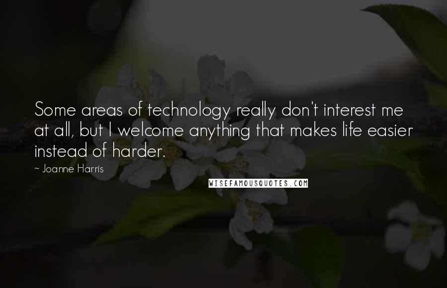 Joanne Harris Quotes: Some areas of technology really don't interest me at all, but I welcome anything that makes life easier instead of harder.