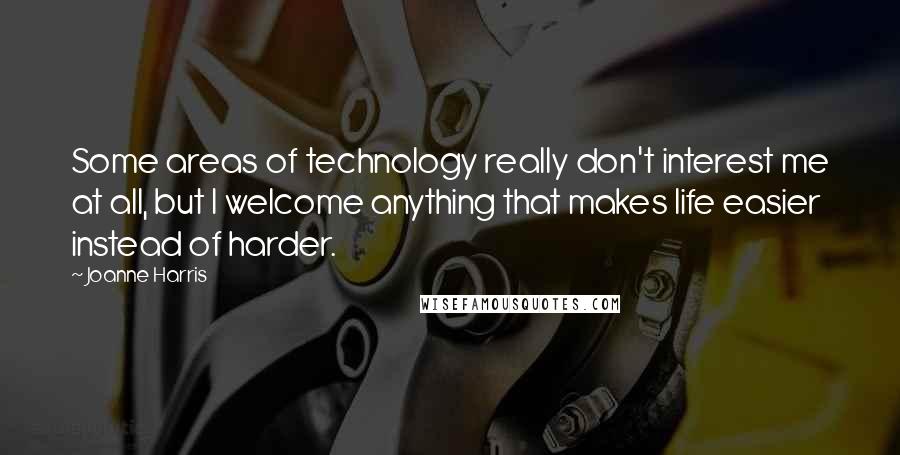 Joanne Harris Quotes: Some areas of technology really don't interest me at all, but I welcome anything that makes life easier instead of harder.