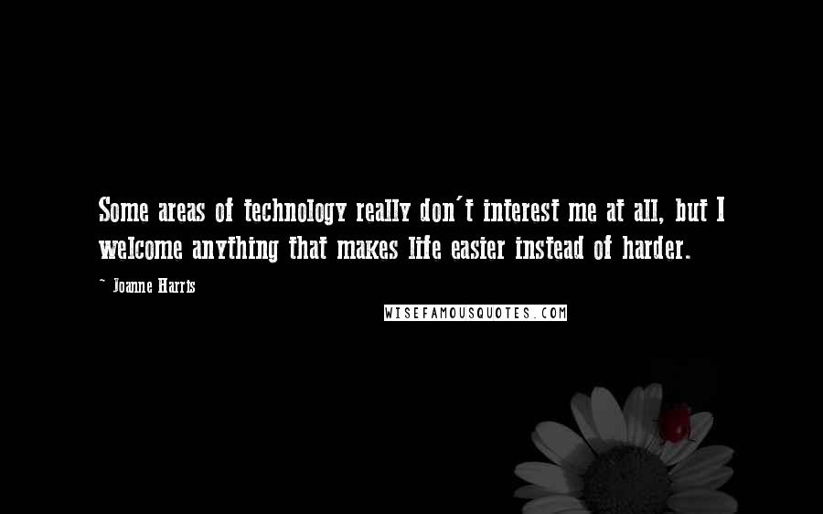 Joanne Harris Quotes: Some areas of technology really don't interest me at all, but I welcome anything that makes life easier instead of harder.