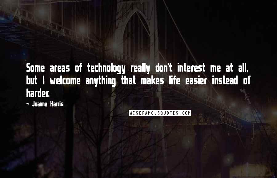 Joanne Harris Quotes: Some areas of technology really don't interest me at all, but I welcome anything that makes life easier instead of harder.