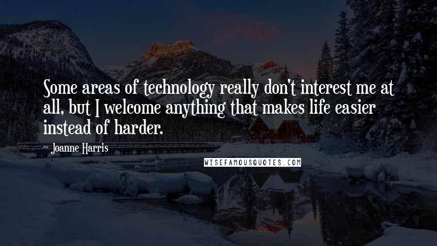 Joanne Harris Quotes: Some areas of technology really don't interest me at all, but I welcome anything that makes life easier instead of harder.