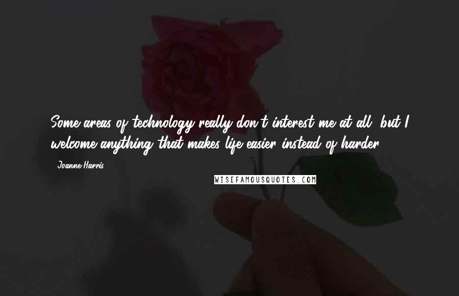 Joanne Harris Quotes: Some areas of technology really don't interest me at all, but I welcome anything that makes life easier instead of harder.