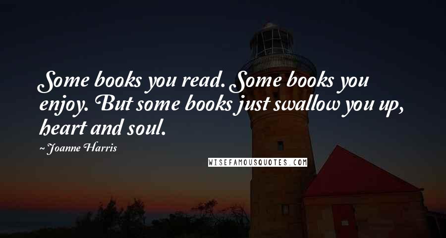 Joanne Harris Quotes: Some books you read. Some books you enjoy. But some books just swallow you up, heart and soul.