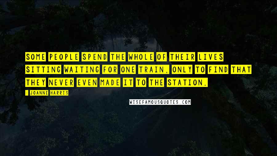 Joanne Harris Quotes: Some people spend the whole of their lives sitting waiting for one train, only to find that they never even made it to the station.