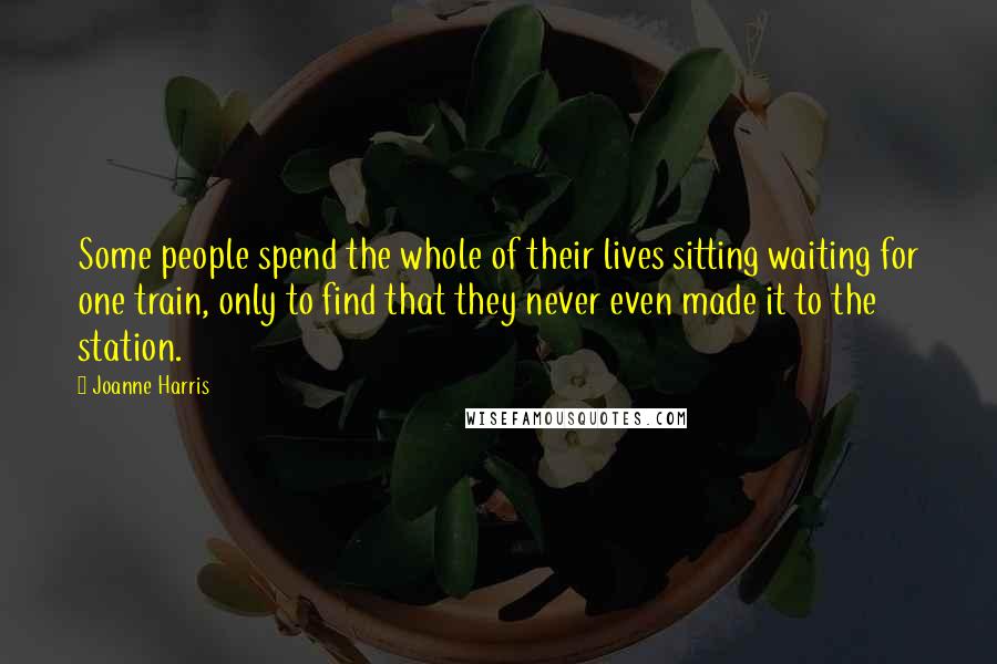 Joanne Harris Quotes: Some people spend the whole of their lives sitting waiting for one train, only to find that they never even made it to the station.