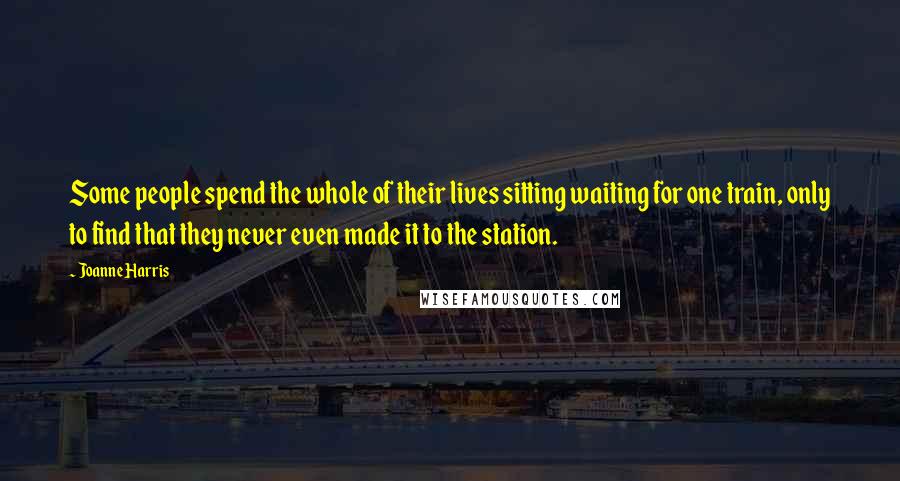 Joanne Harris Quotes: Some people spend the whole of their lives sitting waiting for one train, only to find that they never even made it to the station.