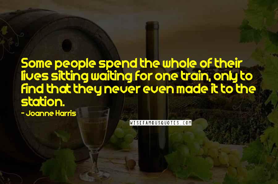 Joanne Harris Quotes: Some people spend the whole of their lives sitting waiting for one train, only to find that they never even made it to the station.