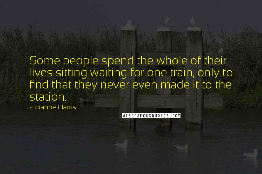 Joanne Harris Quotes: Some people spend the whole of their lives sitting waiting for one train, only to find that they never even made it to the station.