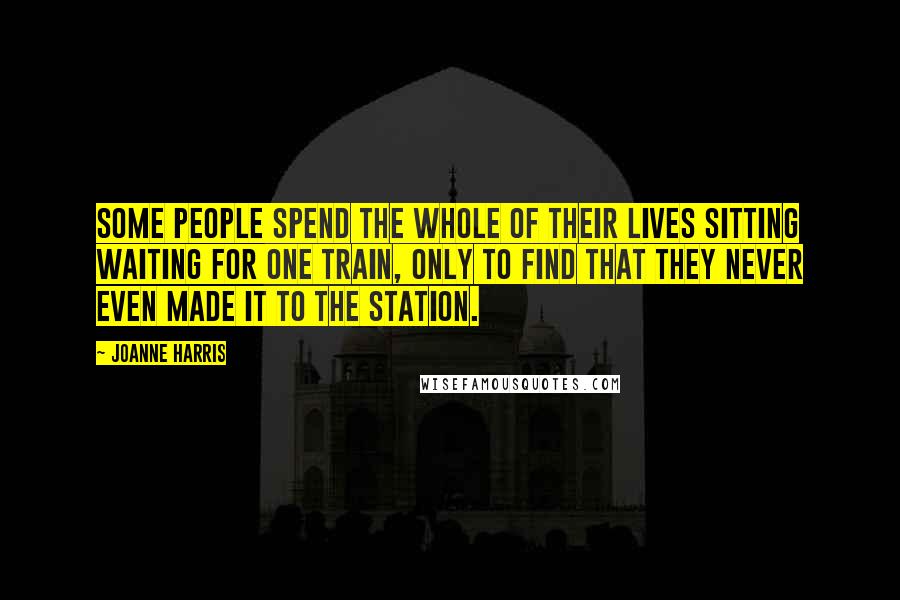 Joanne Harris Quotes: Some people spend the whole of their lives sitting waiting for one train, only to find that they never even made it to the station.