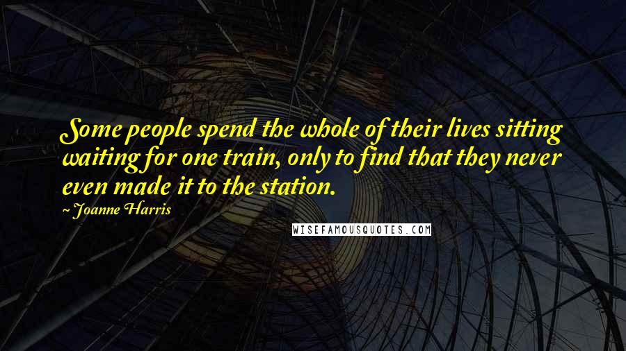 Joanne Harris Quotes: Some people spend the whole of their lives sitting waiting for one train, only to find that they never even made it to the station.