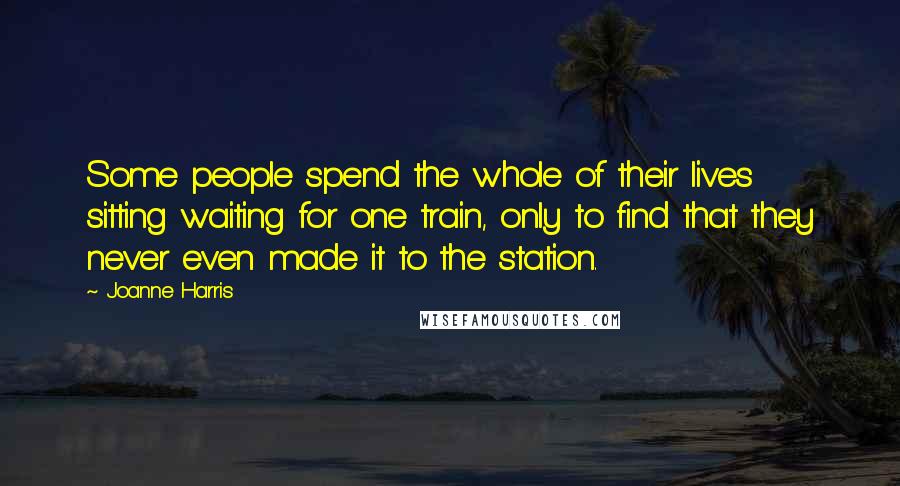 Joanne Harris Quotes: Some people spend the whole of their lives sitting waiting for one train, only to find that they never even made it to the station.