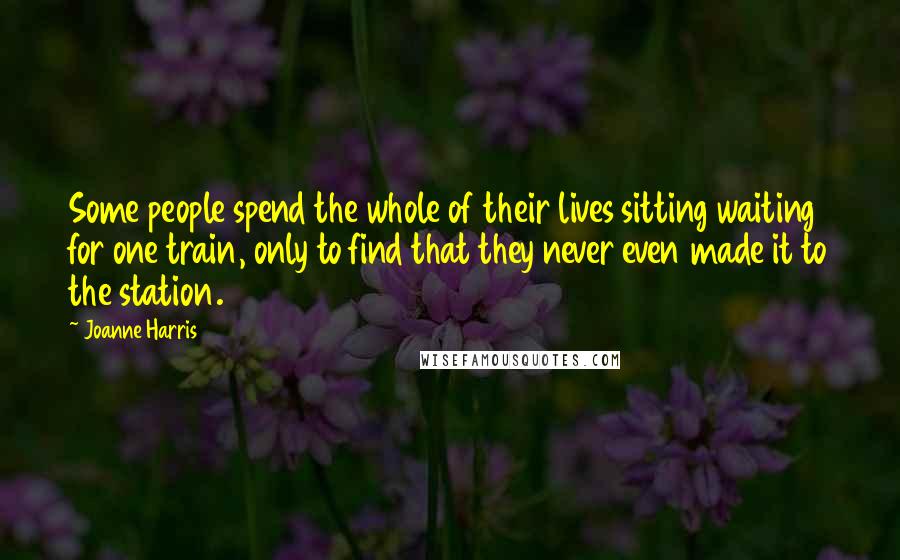 Joanne Harris Quotes: Some people spend the whole of their lives sitting waiting for one train, only to find that they never even made it to the station.