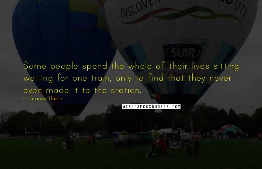 Joanne Harris Quotes: Some people spend the whole of their lives sitting waiting for one train, only to find that they never even made it to the station.