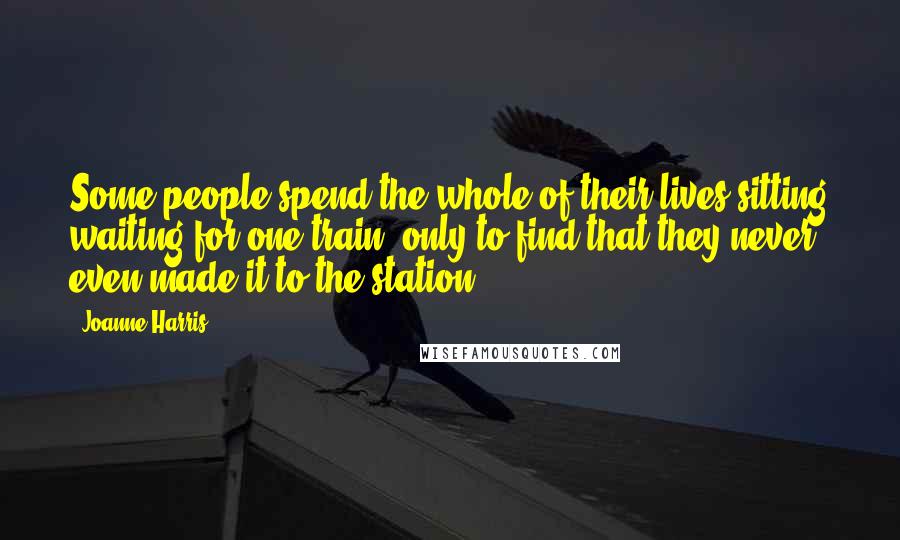 Joanne Harris Quotes: Some people spend the whole of their lives sitting waiting for one train, only to find that they never even made it to the station.