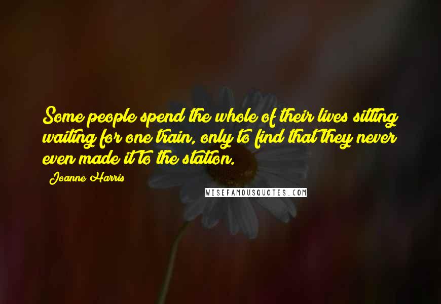 Joanne Harris Quotes: Some people spend the whole of their lives sitting waiting for one train, only to find that they never even made it to the station.