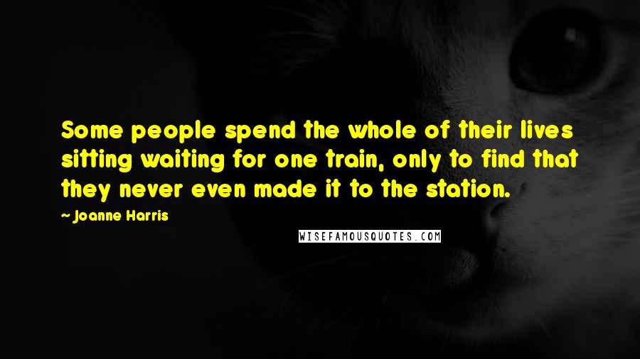 Joanne Harris Quotes: Some people spend the whole of their lives sitting waiting for one train, only to find that they never even made it to the station.