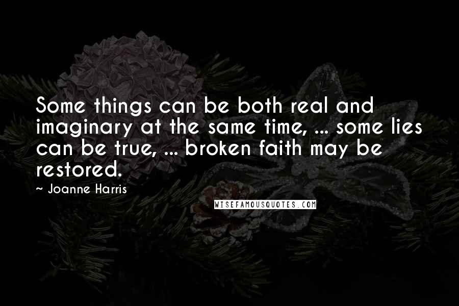 Joanne Harris Quotes: Some things can be both real and imaginary at the same time, ... some lies can be true, ... broken faith may be restored.