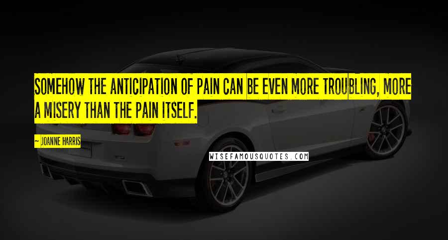 Joanne Harris Quotes: Somehow the anticipation of pain can be even more troubling, more a misery than the pain itself.