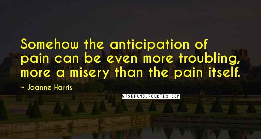 Joanne Harris Quotes: Somehow the anticipation of pain can be even more troubling, more a misery than the pain itself.