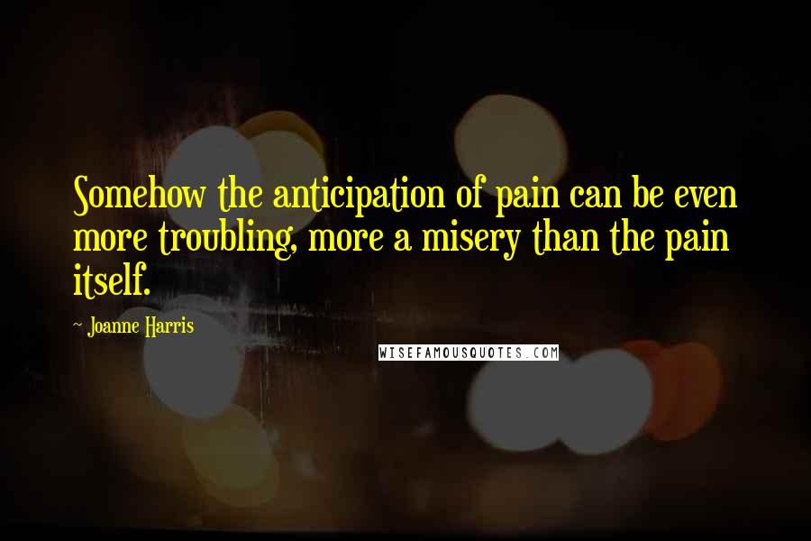 Joanne Harris Quotes: Somehow the anticipation of pain can be even more troubling, more a misery than the pain itself.