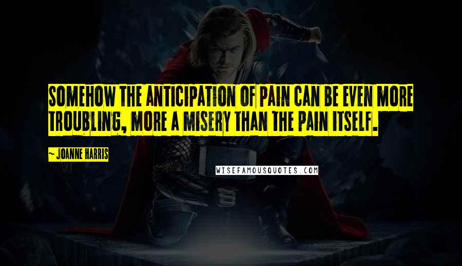 Joanne Harris Quotes: Somehow the anticipation of pain can be even more troubling, more a misery than the pain itself.