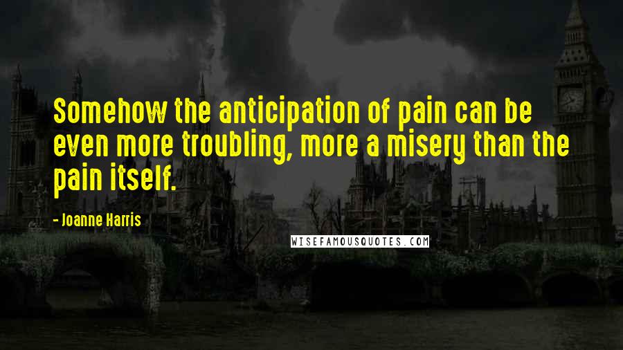 Joanne Harris Quotes: Somehow the anticipation of pain can be even more troubling, more a misery than the pain itself.