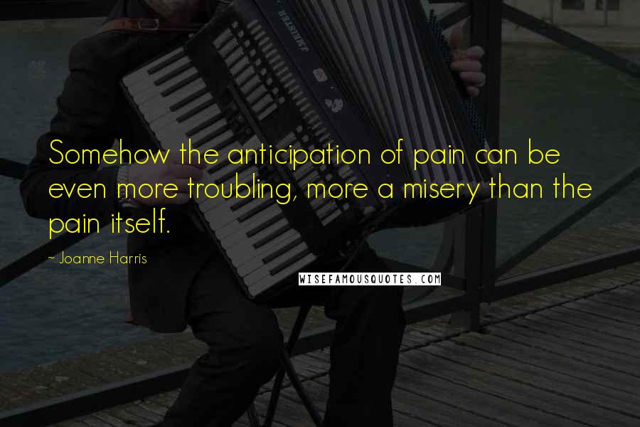 Joanne Harris Quotes: Somehow the anticipation of pain can be even more troubling, more a misery than the pain itself.