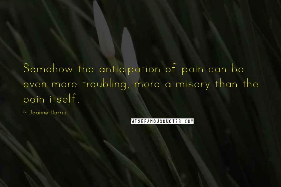 Joanne Harris Quotes: Somehow the anticipation of pain can be even more troubling, more a misery than the pain itself.