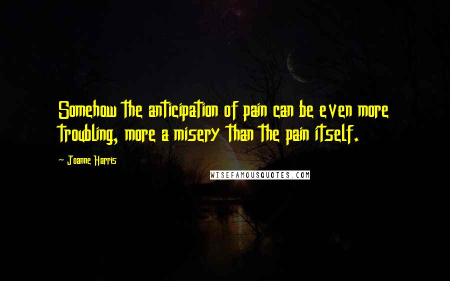Joanne Harris Quotes: Somehow the anticipation of pain can be even more troubling, more a misery than the pain itself.