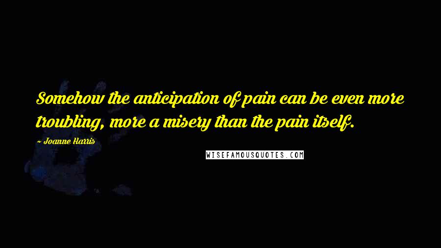 Joanne Harris Quotes: Somehow the anticipation of pain can be even more troubling, more a misery than the pain itself.
