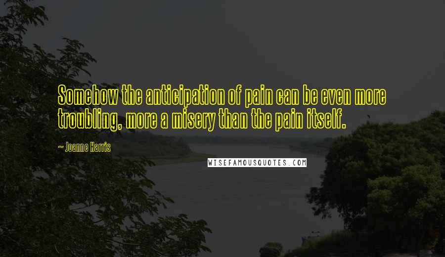 Joanne Harris Quotes: Somehow the anticipation of pain can be even more troubling, more a misery than the pain itself.