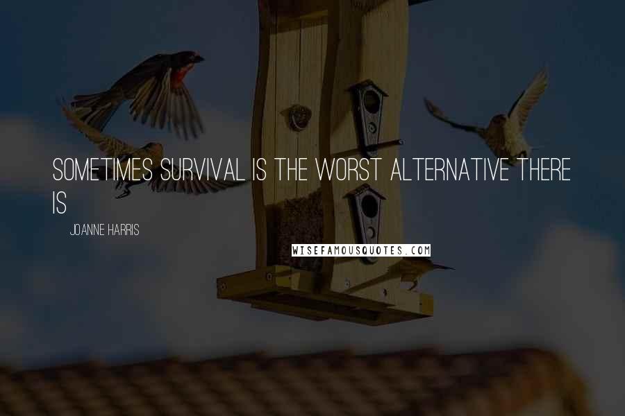 Joanne Harris Quotes: Sometimes survival is the worst alternative there is