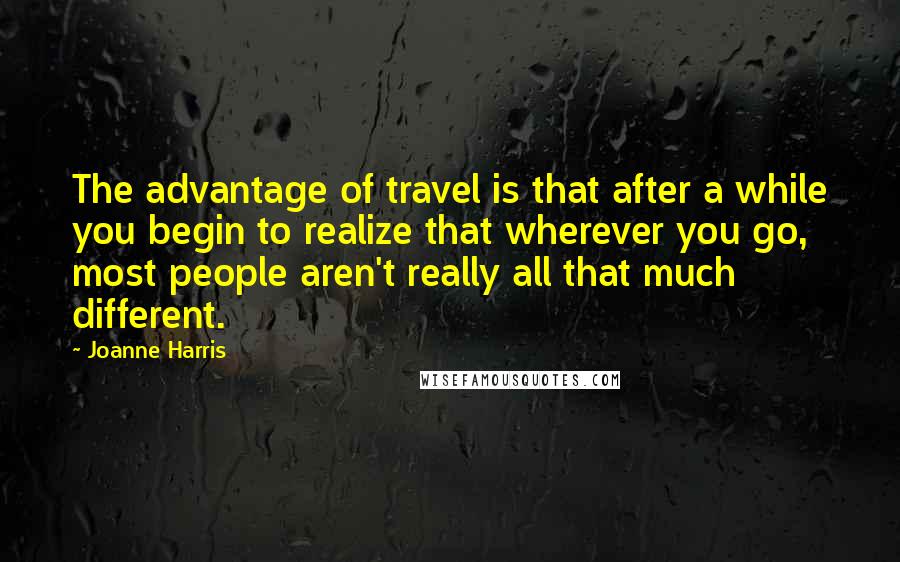 Joanne Harris Quotes: The advantage of travel is that after a while you begin to realize that wherever you go, most people aren't really all that much different.