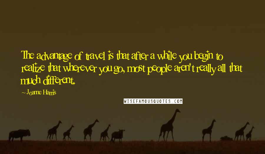 Joanne Harris Quotes: The advantage of travel is that after a while you begin to realize that wherever you go, most people aren't really all that much different.