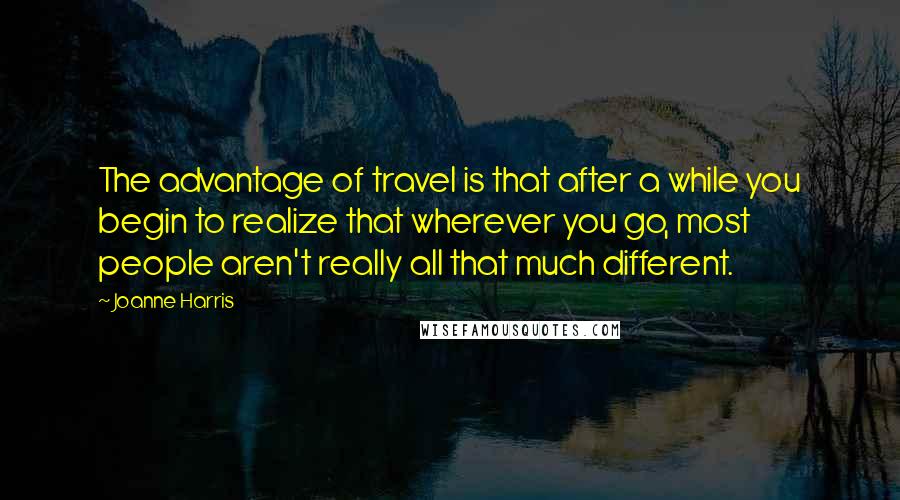 Joanne Harris Quotes: The advantage of travel is that after a while you begin to realize that wherever you go, most people aren't really all that much different.