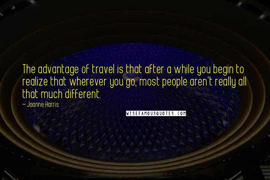 Joanne Harris Quotes: The advantage of travel is that after a while you begin to realize that wherever you go, most people aren't really all that much different.